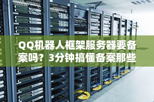 QQ机器人框架服务器要备案吗？3分钟搞懂备案那些事儿！