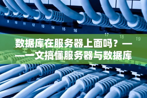 数据库在服务器上面吗？——一文搞懂服务器与数据库的同居关系