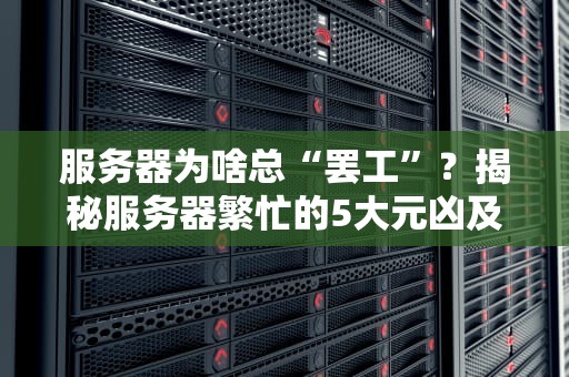 服务器为啥总“罢工”？揭秘服务器繁忙的5大元凶及急救方案！
