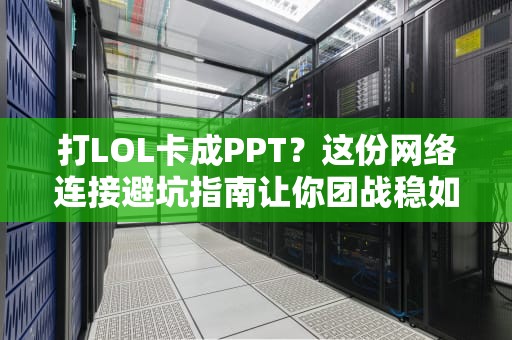 打LOL卡成PPT？这份网络连接避坑指南让你团战稳如老狗！