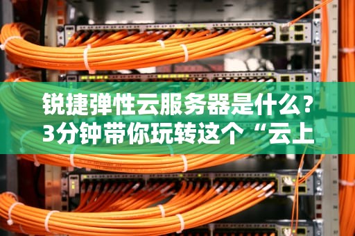 锐捷弹性云服务器是什么？3分钟带你玩转这个“云上变形金刚”！