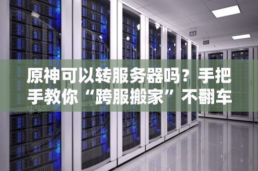 原神可以转服务器吗？手把手教你“跨服搬家”不翻车！