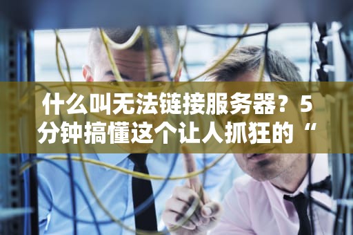 什么叫无法链接服务器？5分钟搞懂这个让人抓狂的“404式崩溃”
