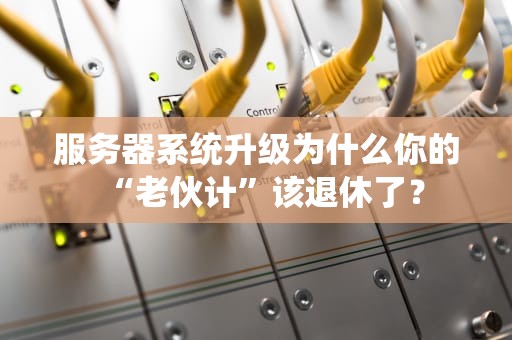 服务器系统升级为什么你的“老伙计”该退休了？