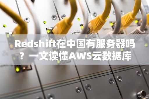 Redshift在中国有服务器吗？一文读懂AWS云数据库的“中国特供版”