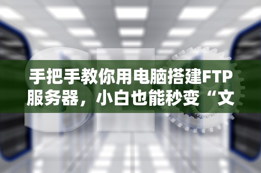 手把手教你用电脑搭建FTP服务器，小白也能秒变“文件传输大师”！