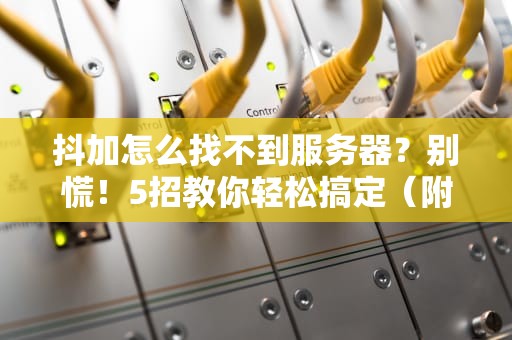 抖加怎么找不到服务器？别慌！5招教你轻松搞定（附专业测评）