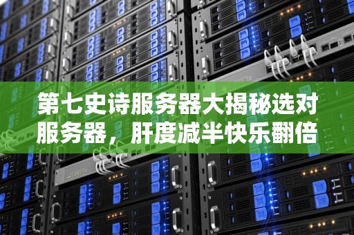 第七史诗服务器大揭秘选对服务器，肝度减半快乐翻倍！