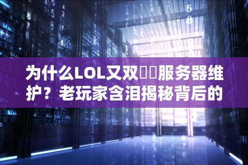 为什么LOL又双叒叕服务器维护？老玩家含泪揭秘背后的“技术玄学”