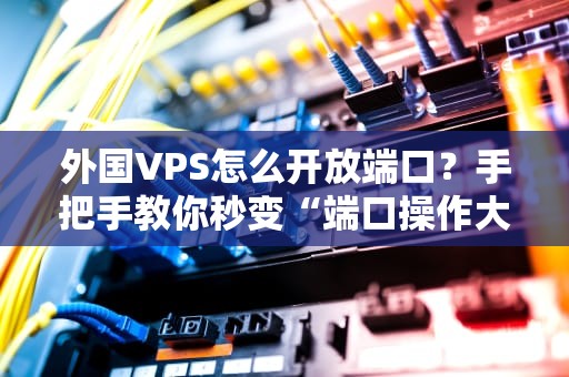 外国VPS怎么开放端口？手把手教你秒变“端口操作大师”！