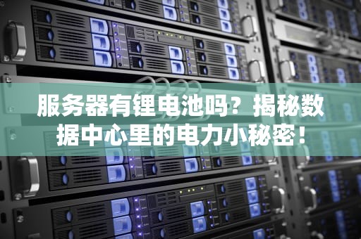 服务器有锂电池吗？揭秘数据中心里的电力小秘密！