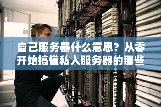 自己服务器什么意思？从零开始搞懂私人服务器的那些事儿！