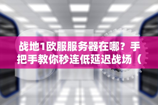 战地1欧服服务器在哪？手把手教你秒连低延迟战场（附实测数据）