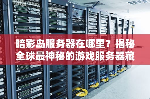 暗影岛服务器在哪里？揭秘全球最神秘的游戏服务器藏身之处！