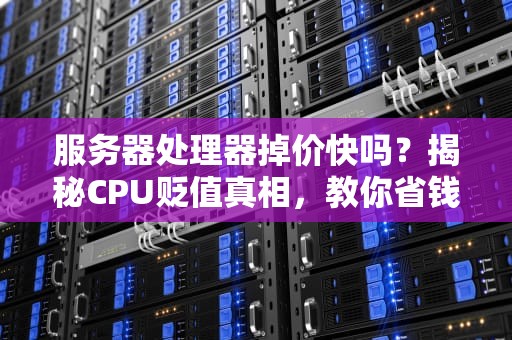 服务器处理器掉价快吗？揭秘CPU贬值真相，教你省钱避坑！