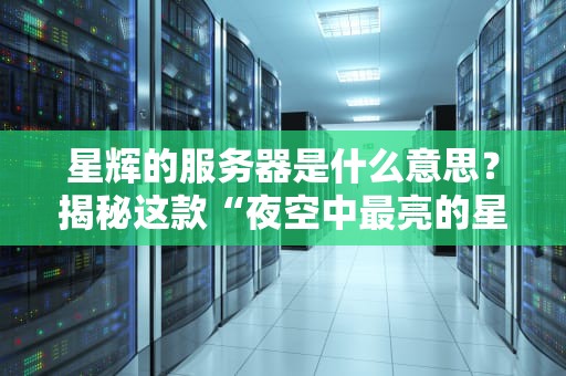 星辉的服务器是什么意思？揭秘这款“夜空中最亮的星”到底强在哪！