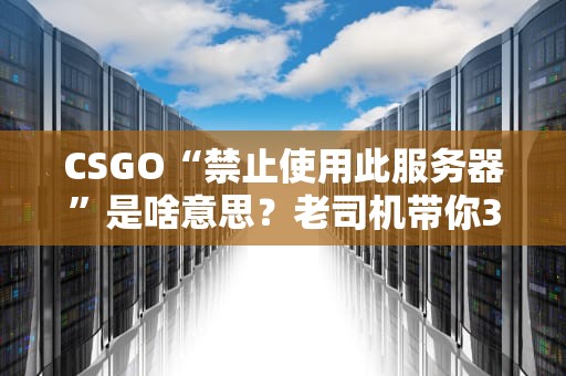 CSGO“禁止使用此服务器”是啥意思？老司机带你3分钟搞懂避坑！