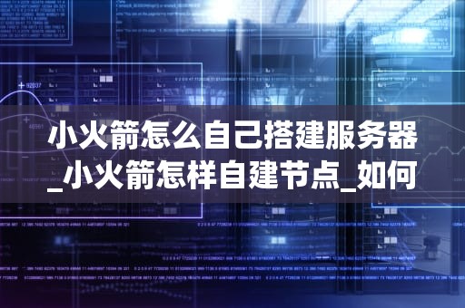 小火箭怎么自己搭建服务器_小火箭怎样自建节点_如何自行搭建服务器：使用小火箭