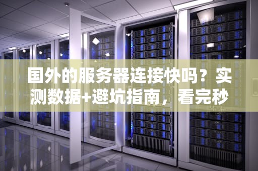 国外的服务器连接快吗？实测数据+避坑指南，看完秒懂！