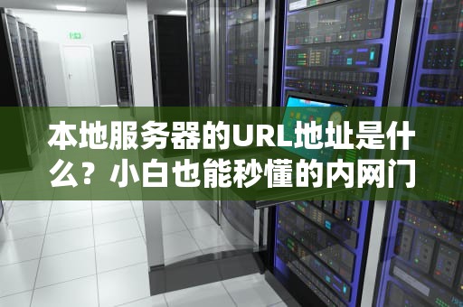 本地服务器的URL地址是什么？小白也能秒懂的内网门牌号指南