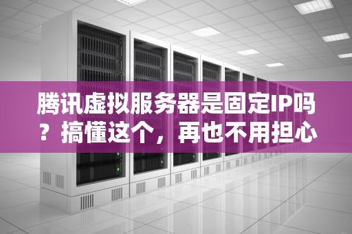 腾讯虚拟服务器是固定IP吗？搞懂这个，再也不用担心“流浪IP”了！