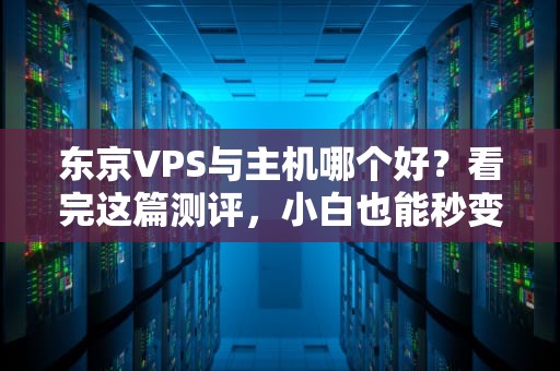 东京VPS与主机哪个好？看完这篇测评，小白也能秒变老司机！