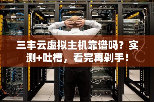 三丰云虚拟主机靠谱吗？实测+吐槽，看完再剁手！
