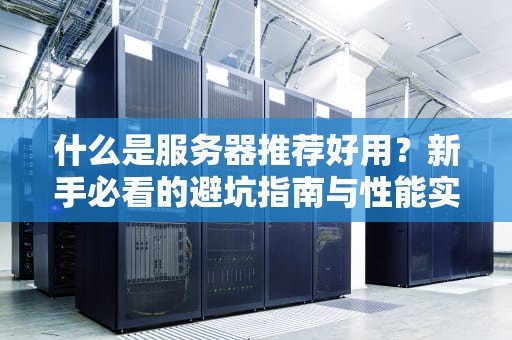 什么是服务器推荐好用？新手必看的避坑指南与性能实测！