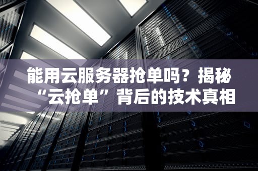 能用云服务器抢单吗？揭秘“云抢单”背后的技术真相与骚操作！