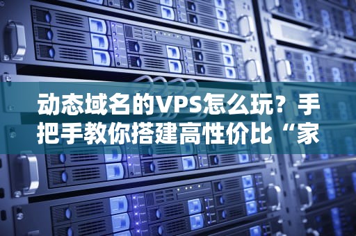 动态域名的VPS怎么玩？手把手教你搭建高性价比“家庭云”！