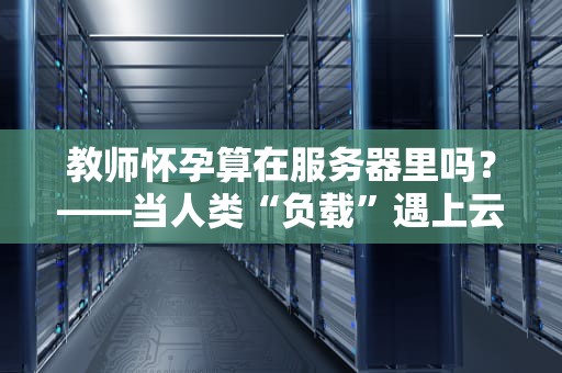 教师怀孕算在服务器里吗？——当人类“负载”遇上云计算的奇妙比喻