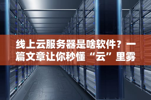 线上云服务器是啥软件？一篇文章让你秒懂“云”里雾里的黑科技！