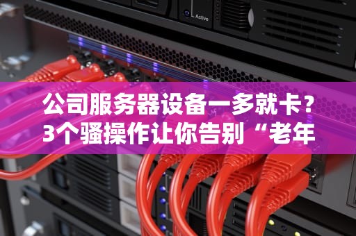 公司服务器设备一多就卡？3个骚操作让你告别“老年机”式崩溃！