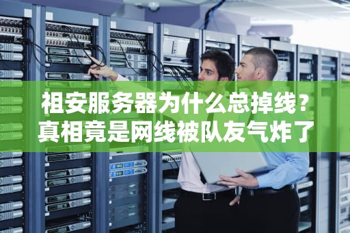 祖安服务器为什么总掉线？真相竟是网线被队友气炸了！