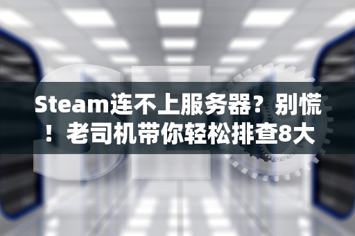 Steam连不上服务器？别慌！老司机带你轻松排查8大原因