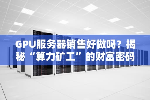 GPU服务器销售好做吗？揭秘“算力矿工”的财富密码与避坑指南！