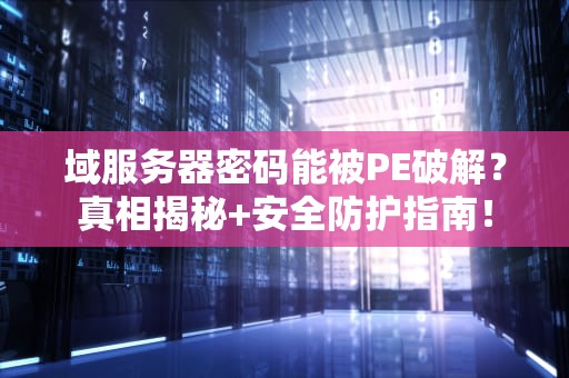 域服务器密码能被PE破解？真相揭秘+安全防护指南！