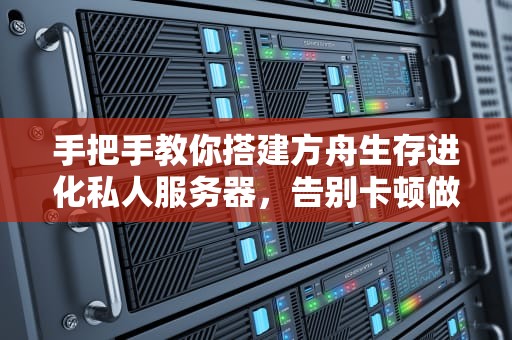 手把手教你搭建方舟生存进化私人服务器，告别卡顿做自己的创世神！