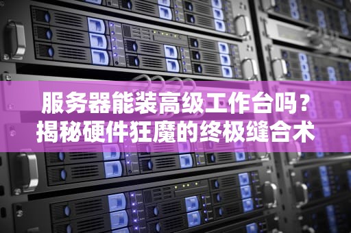服务器能装高级工作台吗？揭秘硬件狂魔的终极缝合术！