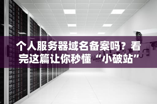 个人服务器域名备案吗？看完这篇让你秒懂“小破站”生存法则！