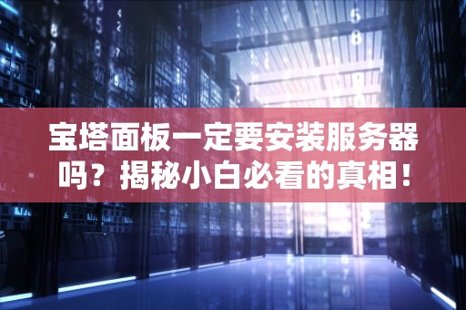 宝塔面板一定要安装服务器吗？揭秘小白必看的真相！