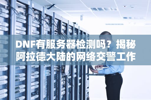 DNF有服务器检测吗？揭秘阿拉德大陆的网络交警工作机制