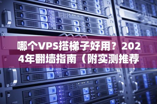 哪个VPS搭梯子好用？2024年翻墙指南（附实测推荐+避坑攻略）