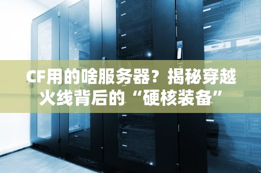 CF用的啥服务器？揭秘穿越火线背后的“硬核装备”