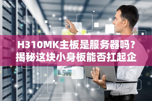 H310MK主板是服务器吗？揭秘这块小身板能否扛起企业级大旗！