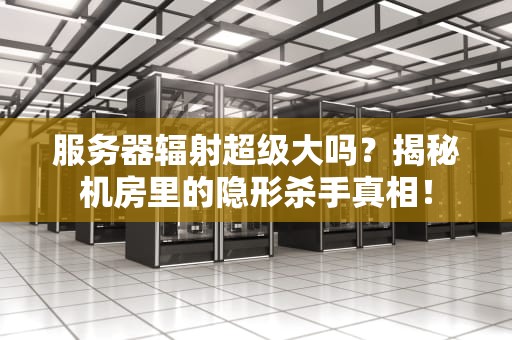 服务器辐射超级大吗？揭秘机房里的隐形杀手真相！