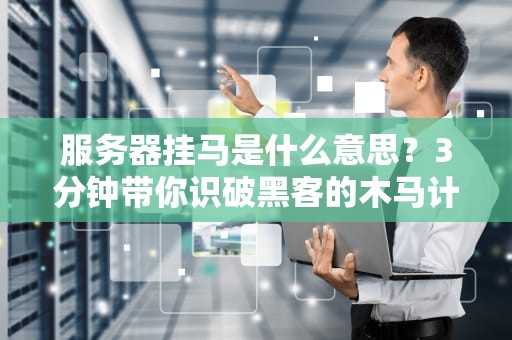 服务器挂马是什么意思？3分钟带你识破黑客的木马计！