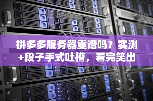 拼多多服务器靠谱吗？实测+段子手式吐槽，看完笑出腹肌！