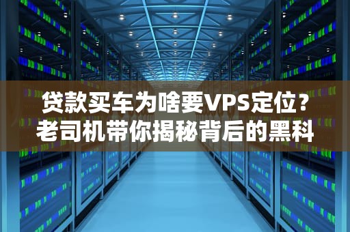 贷款买车为啥要VPS定位？老司机带你揭秘背后的黑科技！