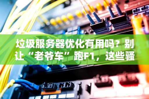 垃圾服务器优化有用吗？别让“老爷车”跑F1，这些骚操作真能逆天改命？